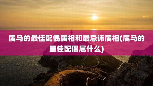 属马的最佳配偶属相和最忌讳属相(属马的最佳配偶属什么)