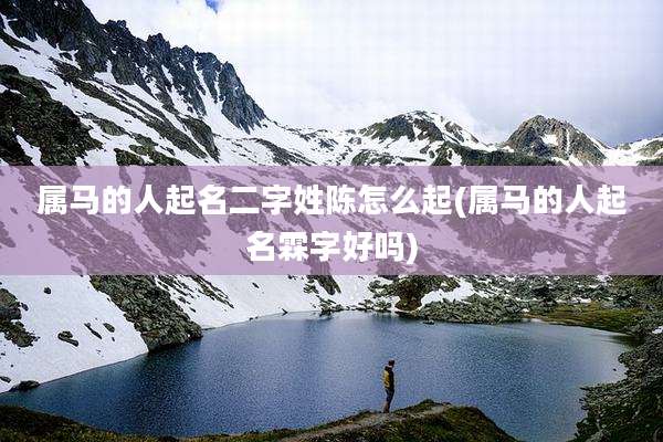 属马的人起名二字姓陈怎么起(属马的人起名霖字好吗)