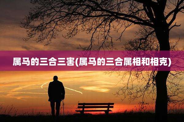 属马的三合三害(属马的三合属相和相克)