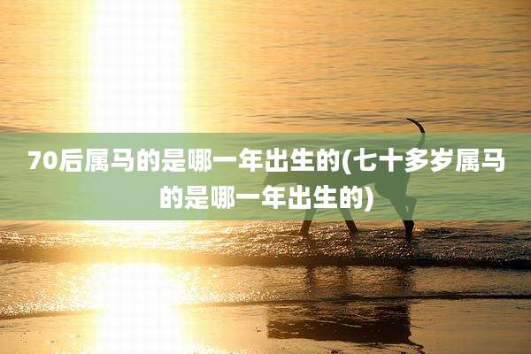 70后属马的是哪一年出生的(七十多岁属马的是哪一年出生的)