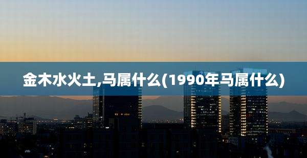 金木水火土,马属什么(1990年马属什么)