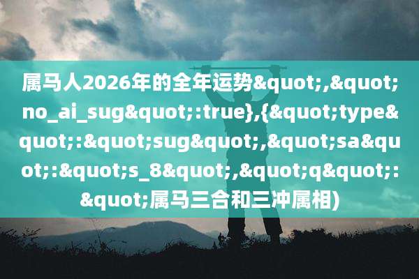 属马人2026年的全年运势","no_ai_sug":true},{"type":"sug","sa":"s_8","q":"属马三合和三冲属相)