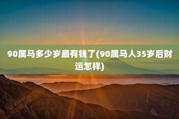90属马多少岁最有钱了(90属马人35岁后财运怎样)