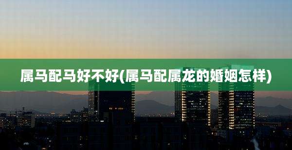 属马配马好不好(属马配属龙的婚姻怎样)