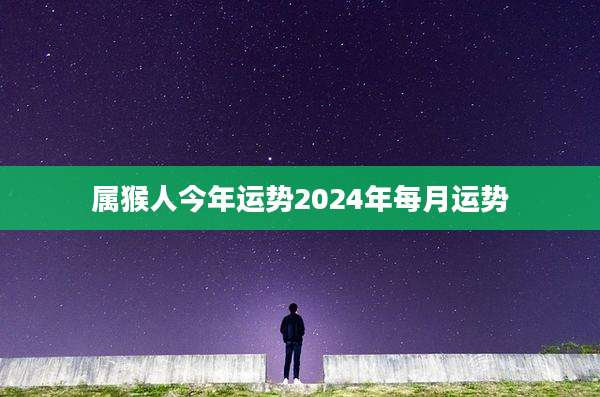 属猴人今年运势2024年每月运势