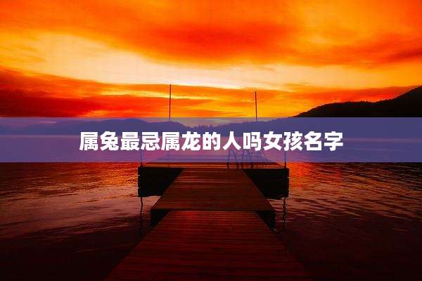 属兔最忌属龙的人吗女孩名字