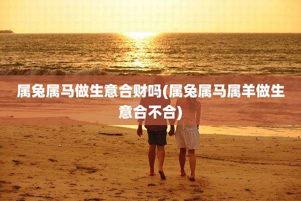 属兔属马做生意合财吗(属兔属马属羊做生意合不合)