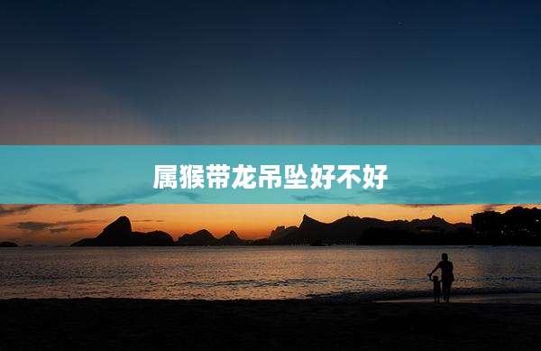 属猴带龙吊坠好不好