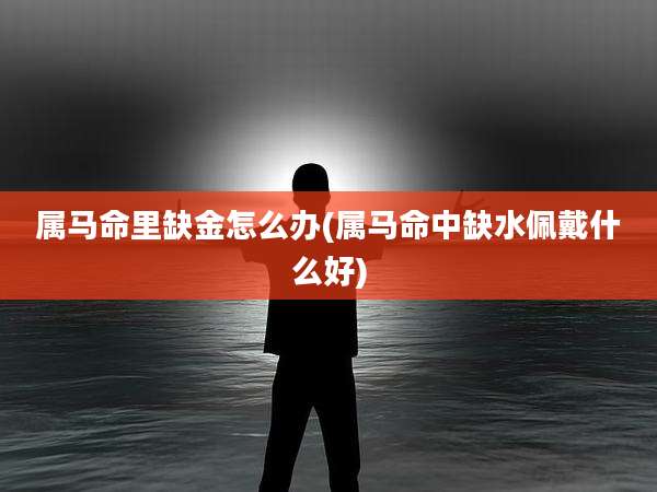 属马命里缺金怎么办(属马命中缺水佩戴什么好)