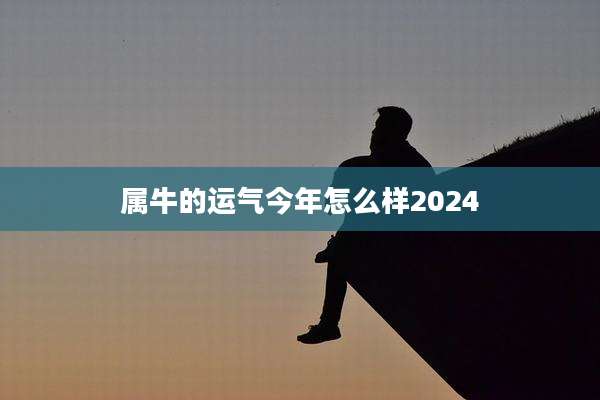属牛的运气今年怎么样2024