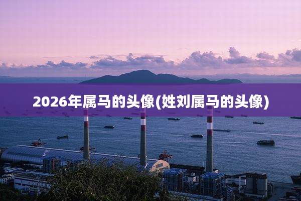 2026年属马的头像(姓刘属马的头像)