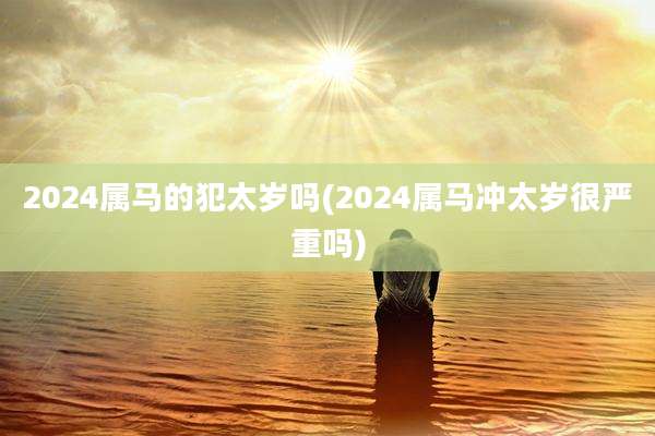 2024属马的犯太岁吗(2024属马冲太岁很严重吗)