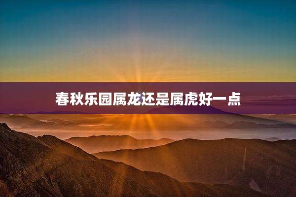 春秋乐园属龙还是属虎好一点