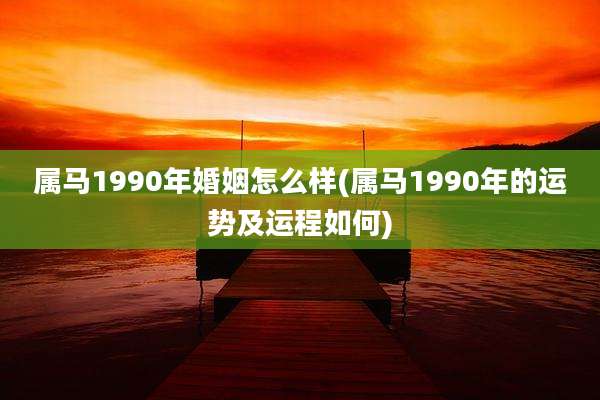 属马1990年婚姻怎么样(属马1990年的运势及运程如何)
