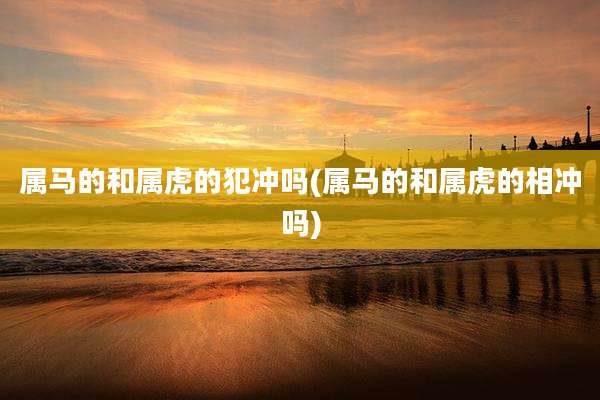 属马的和属虎的犯冲吗(属马的和属虎的相冲吗)
