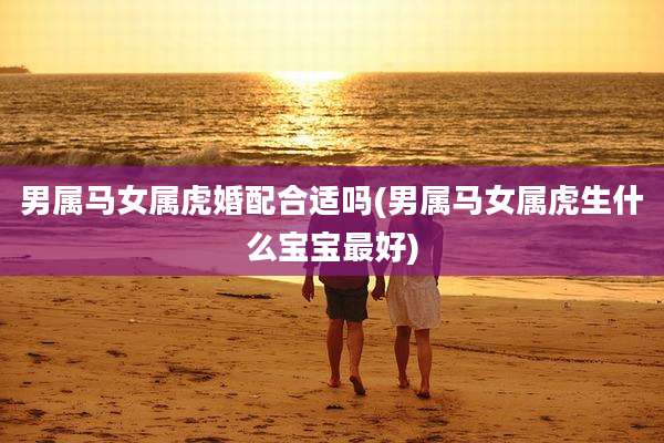 男属马女属虎婚配合适吗(男属马女属虎生什么宝宝最好)