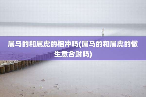 属马的和属虎的相冲吗(属马的和属虎的做生意合财吗)