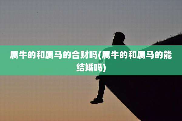 属牛的和属马的合财吗(属牛的和属马的能结婚吗)