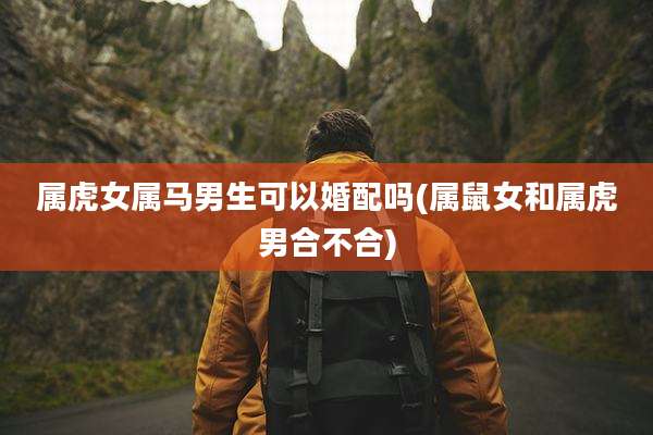属虎女属马男生可以婚配吗(属鼠女和属虎男合不合)