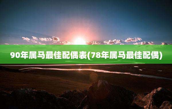 90年属马最佳配偶表(78年属马最佳配偶)