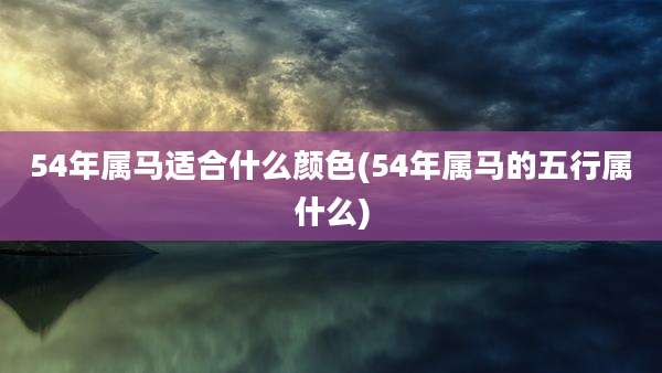 54年属马适合什么颜色(54年属马的五行属什么)