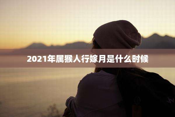 2021年属猴人行嫁月是什么时候