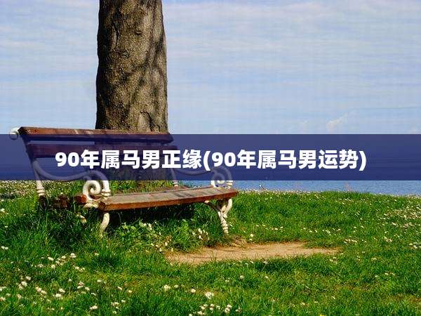 90年属马男正缘(90年属马男运势)