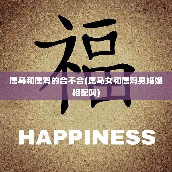 属马和属鸡的合不合(属马女和属鸡男婚姻相配吗)