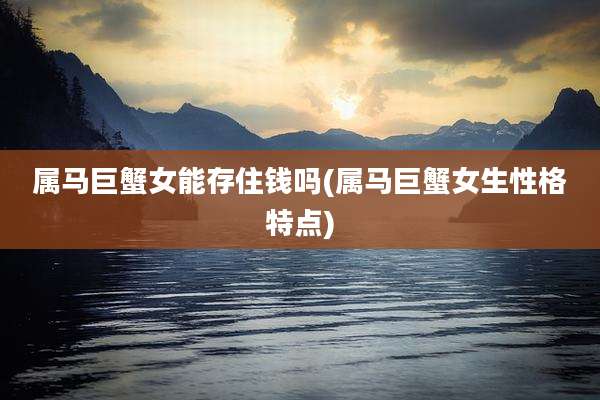 属马巨蟹女能存住钱吗(属马巨蟹女生性格特点)