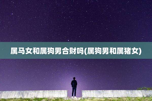 属马女和属狗男合财吗(属狗男和属猪女)
