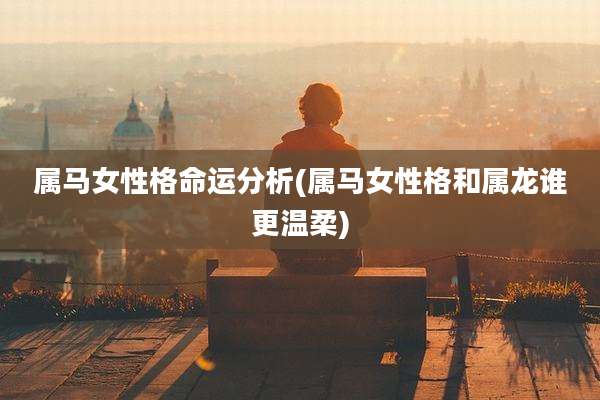 属马女性格命运分析(属马女性格和属龙谁更温柔)