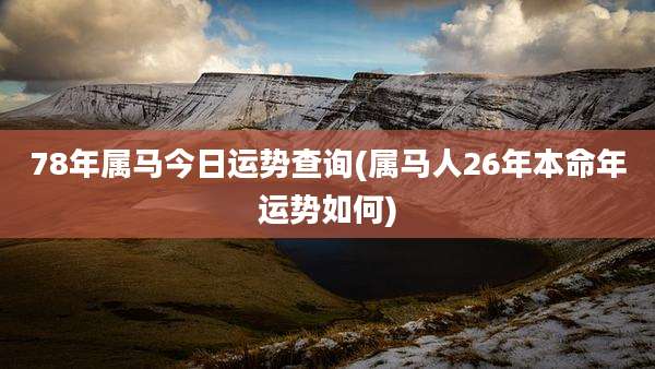 78年属马今日运势查询(属马人26年本命年运势如何)