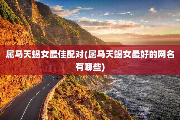 属马天蝎女最佳配对(属马天蝎女最好的网名有哪些)