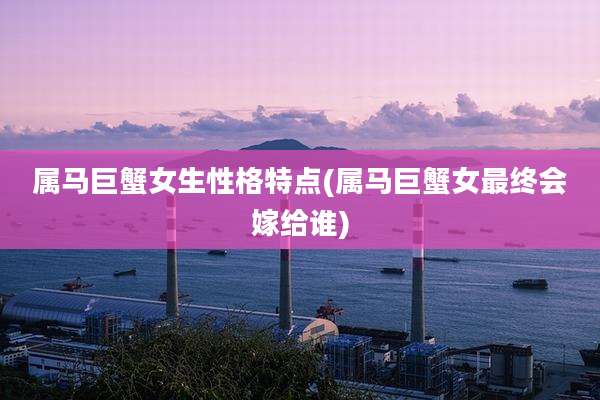 属马巨蟹女生性格特点(属马巨蟹女最终会嫁给谁)