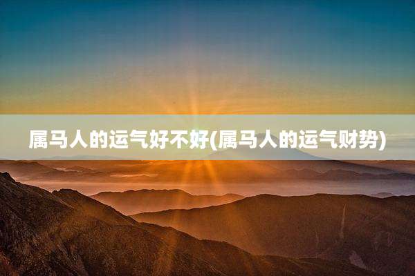 属马人的运气好不好(属马人的运气财势)