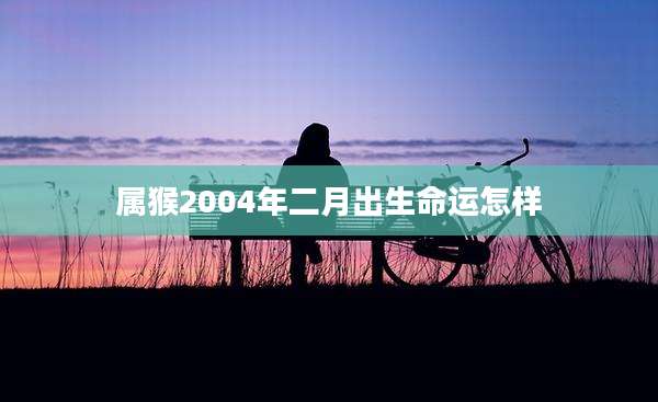 属猴2004年二月出生命运怎样