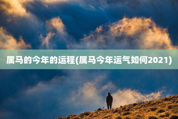 属马的今年的运程(属马今年运气如何2021)