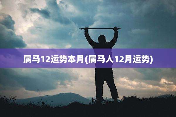 属马12运势本月(属马人12月运势)