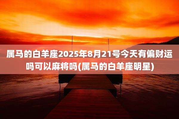 属马的白羊座2025年8月21号今天有偏财运吗可以麻将吗(属马的白羊座明星)