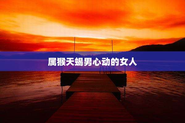 属猴天蝎男心动的女人