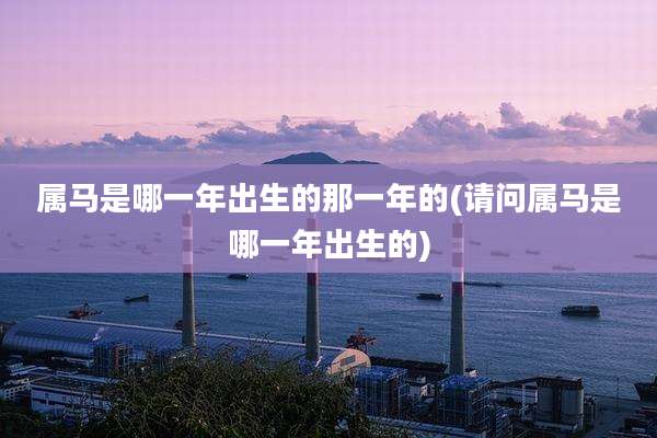 属马是哪一年出生的那一年的(请问属马是哪一年出生的)