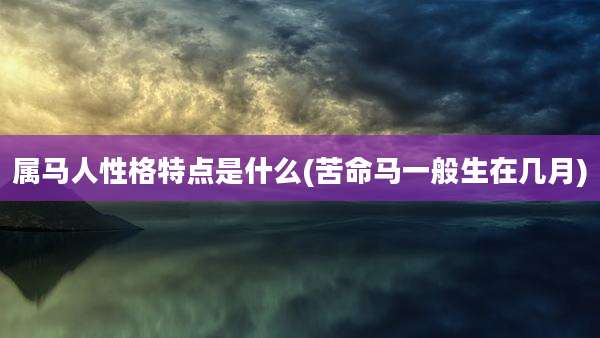 属马人性格特点是什么(苦命马一般生在几月)