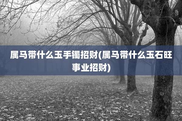 属马带什么玉手镯招财(属马带什么玉石旺事业招财)