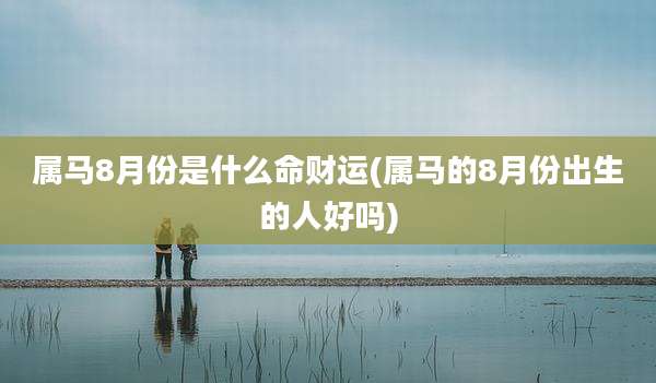 属马8月份是什么命财运(属马的8月份出生的人好吗)