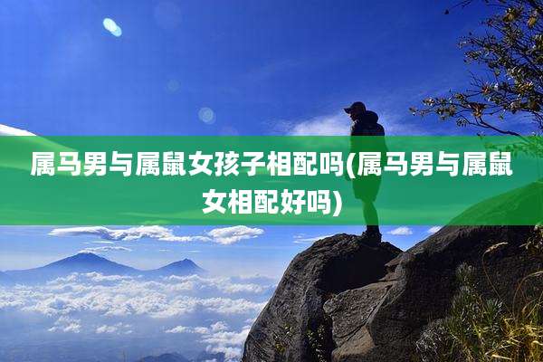 属马男与属鼠女孩子相配吗(属马男与属鼠女相配好吗)