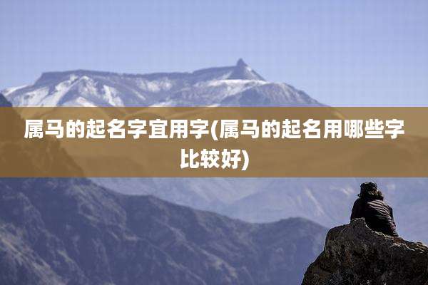 属马的起名字宜用字(属马的起名用哪些字比较好)