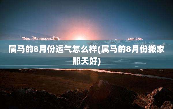 属马的8月份运气怎么样(属马的8月份搬家那天好)