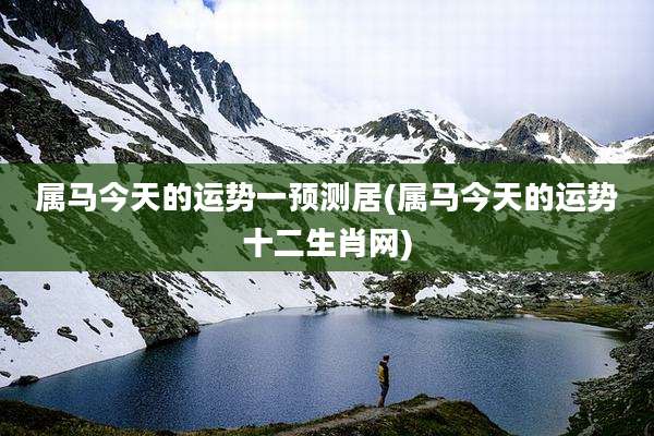 属马今天的运势一预测居(属马今天的运势十二生肖网)