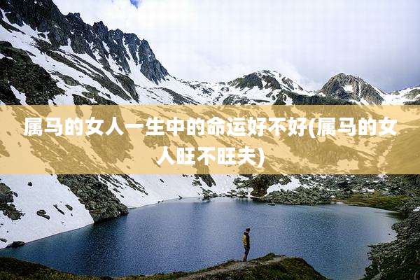 属马的女人一生中的命运好不好(属马的女人旺不旺夫)