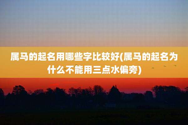 属马的起名用哪些字比较好(属马的起名为什么不能用三点水偏旁)